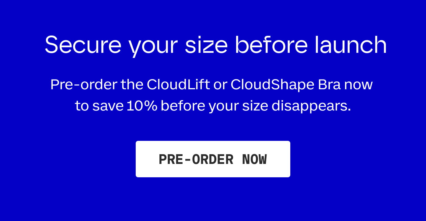 Secure your size before launch | Pre-order the CloudLift or CloudShape Bra now  to save 10% before your size disappears. | PRE-ORDER NOW