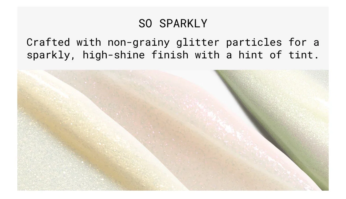 SO SPARKLY | Crafted with non-grainy glitter particles for a sparkly, high-shine finish with a hint of tint.
