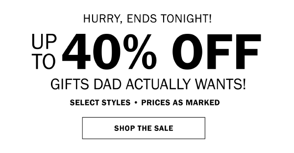 HURRY, ENDS TONIGHT! UP TO 40% OFF GIFTS DAD ACTUALLY WANTS! SELECT STYLES* • PRICES AS MARKED. SHOP THE SALE