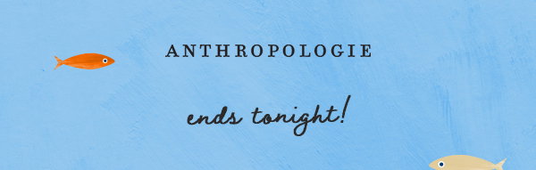anthropologie, ends tonight!