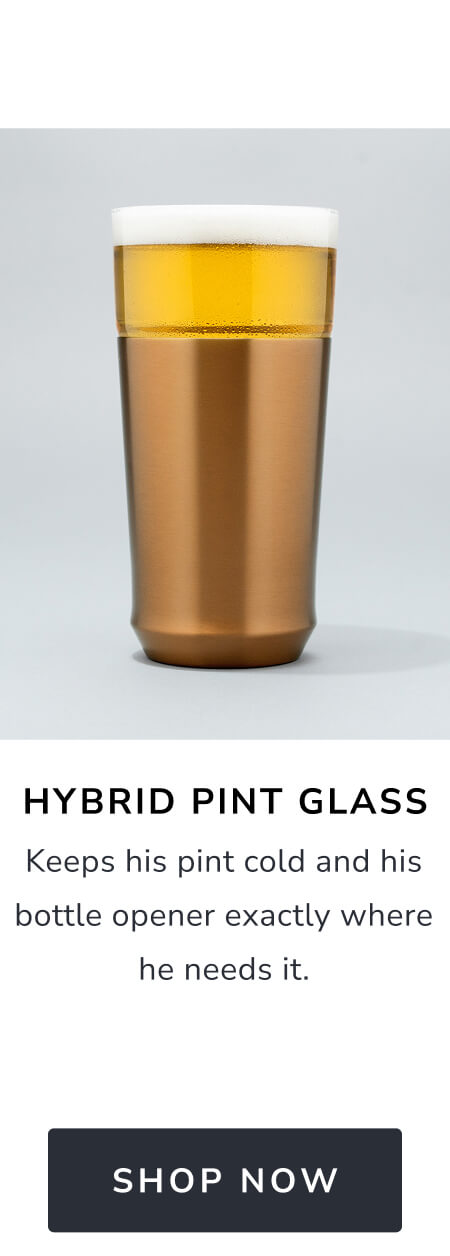 Hybrid Pint Glass Keeps his pint cold and his bottle opener exactly where he needs it. [SHOP NOW]