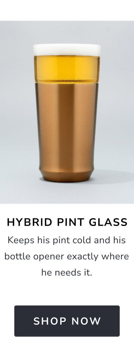 Hybrid Pint Glass Keeps his pint cold and his bottle opener exactly where he needs it. [SHOP NOW]