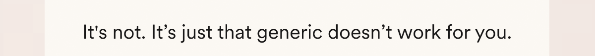 It's not. It’s just that generic doesn’t work for you.