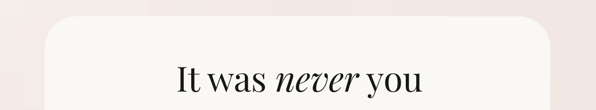 It was never you