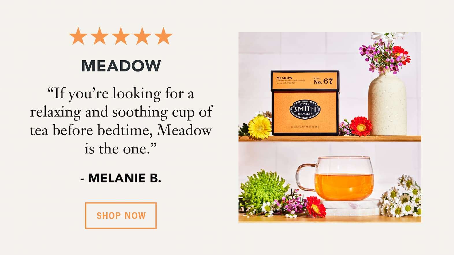 Meadow   “If you’re looking for a relaxing and soothing cup of tea before bedtime, Meadow is the one.” – Melanie B.   Button: Shop Now 