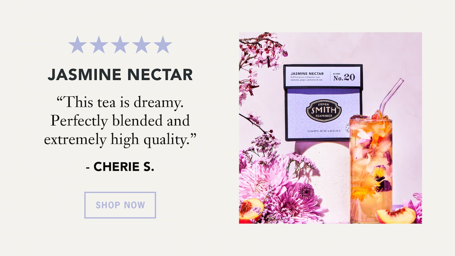 Jasmine Nectar   “This tea is dreamy. Perfectly blended and extremely high quality.” – Cherie S.   Button: Shop Now 