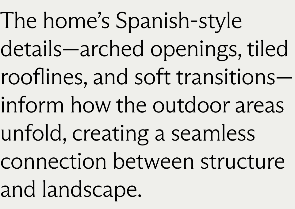 The home’s Spanish-style details—arched openings, tiled rooflines, and soft transitions—inform how the outdoor areas unfold, creating a seamless connection between structure and landscape.