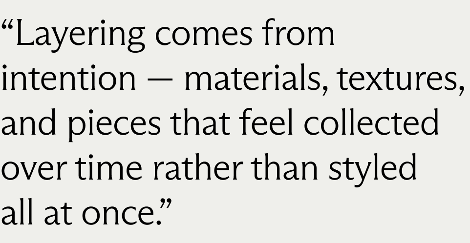 “Layering comes from intention — materials, textures, and pieces that feel collected over time rather than styled all at once.”