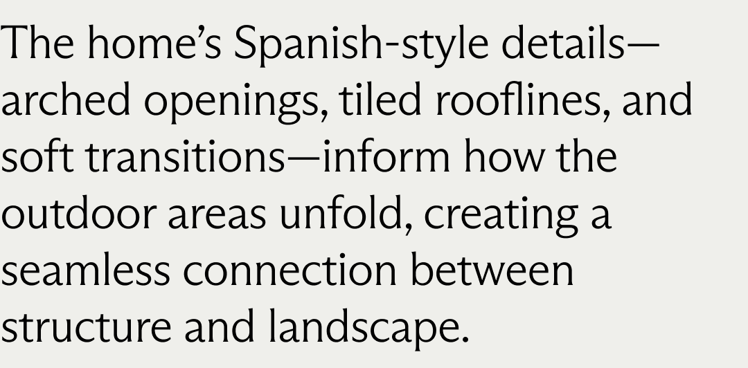 The home’s Spanish-style details—arched openings, tiled rooflines, and soft transitions—inform how the outdoor areas unfold, creating a seamless connection between structure and landscape.