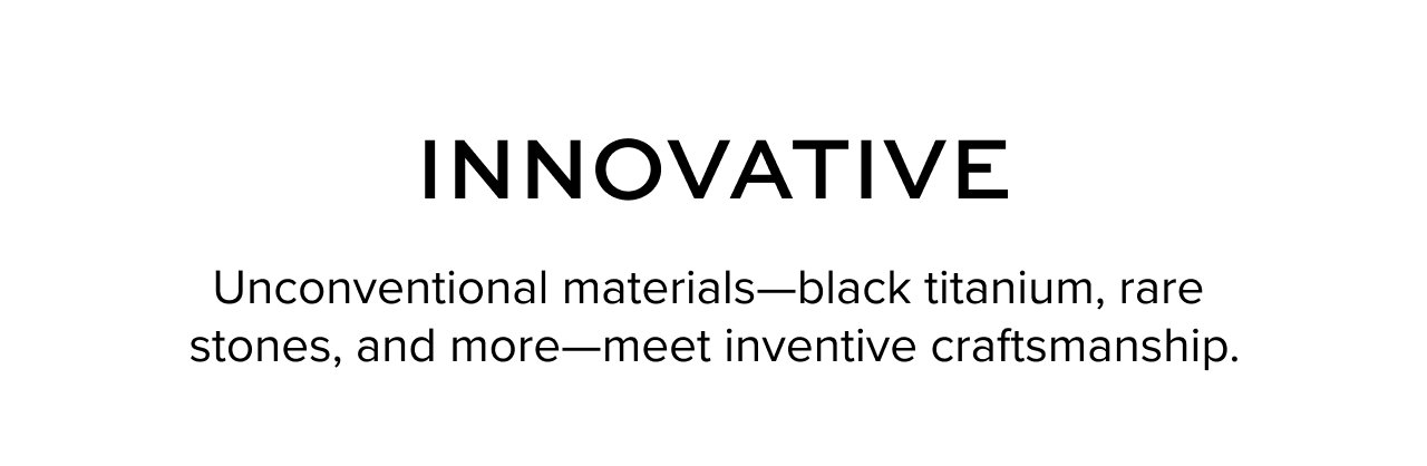 Innovative - Unconventional materials--black titanium, rare stones, and more--meet inventive craftsmanship.