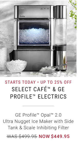 STARTS TODAY • Up to 25% off Select Café™ & GE Profile™ Electrics