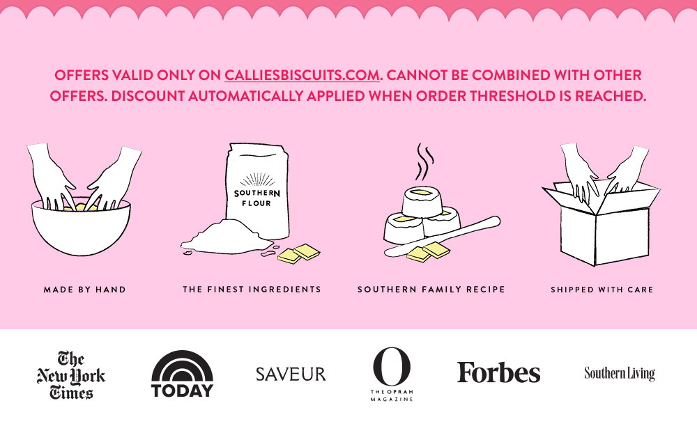 Offers valid only on calliesbiscuits.com. Cannot be combined with other offers. Discount automatically applied when order threshold is reached.