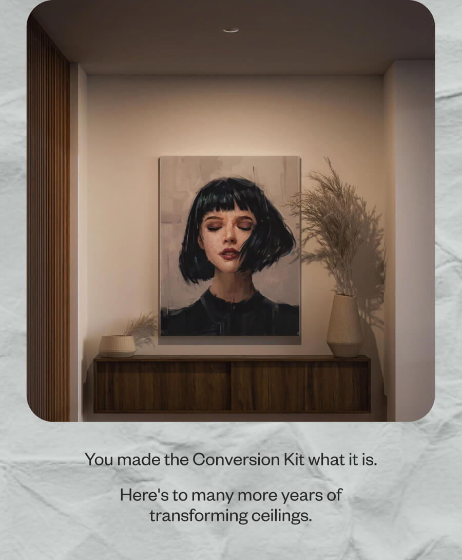 You made the Conversion Kit what it is. Here's to many more years of transforming ceilings.