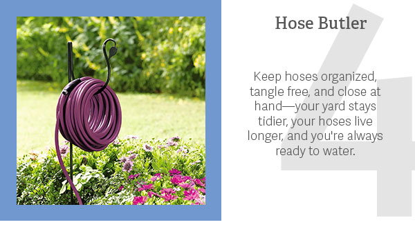 4. Hose Butler  Keep hoses organized, tangle free, and close at hand—your yard stays tidier, your hoses live longer, and you're always ready to water.