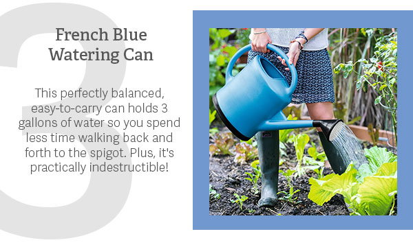 3. French Blue Watering Can  This perfectly balanced, easy-to-carry can holds 3 gallons of water so you spend less time walking back and forth to the spigot. Plus, it's practically indestructible!