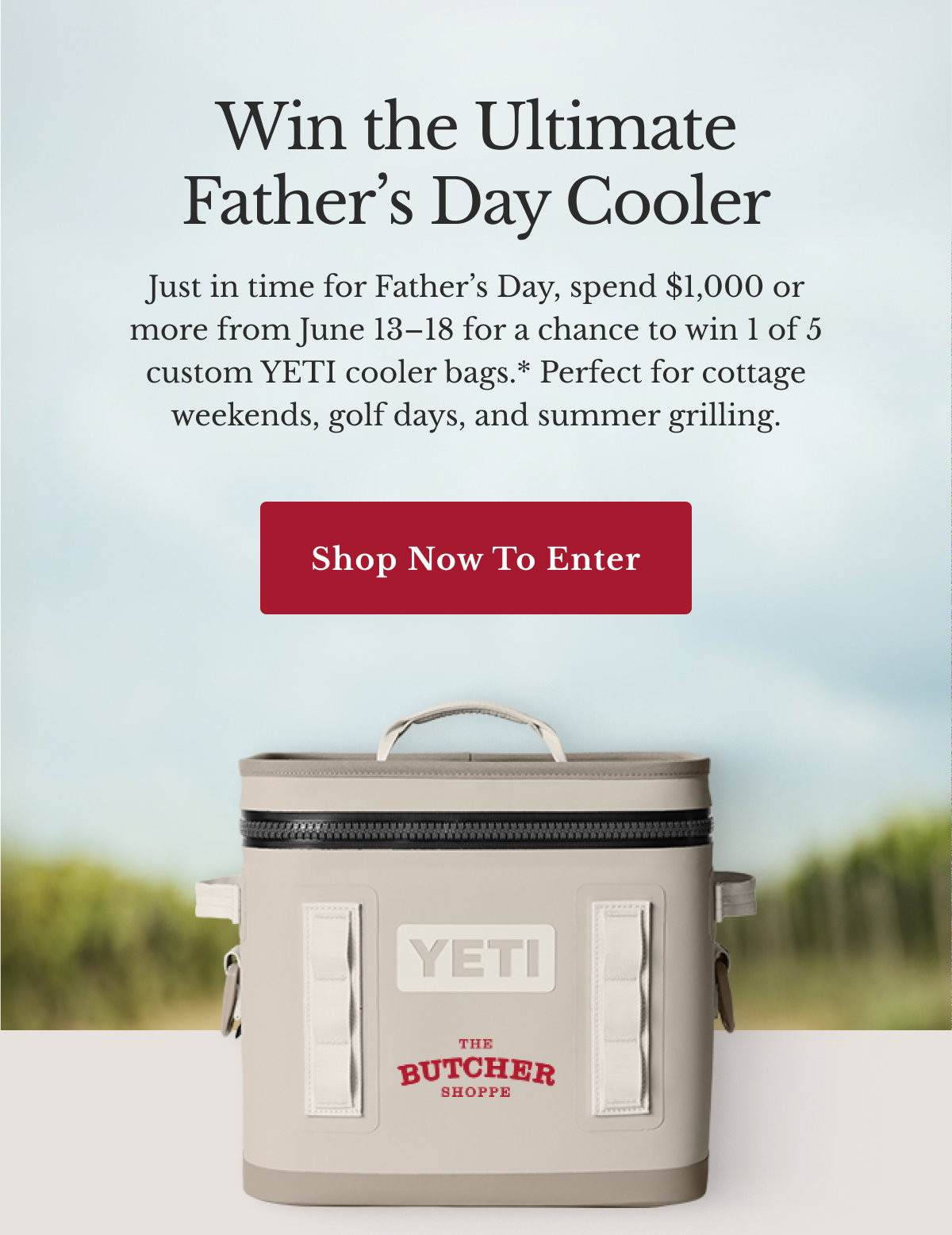 Win the Ultimate Father's Day Cooler | Just in time for Father’s Day, spend $1,000 or more from June 13–18 for a chance to win 1 of 5 custom YETI cooler bags.* Perfect for cottage weekends, golf days, and summer grilling. | Shop Now to Enter