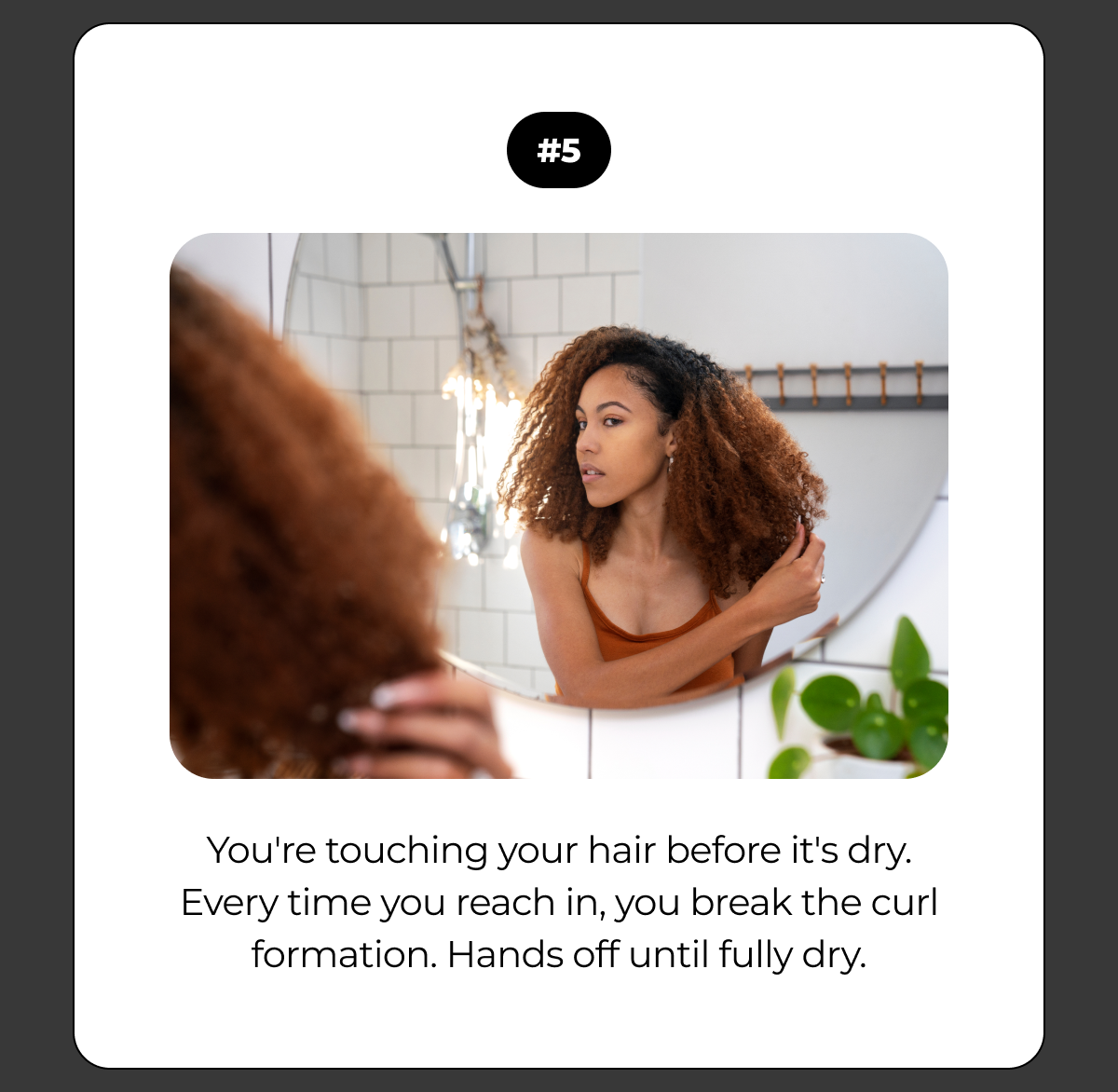 #5 you're touching your hair before it's dry. every time you reach in, you break the curl formation. hands off until fully dry.