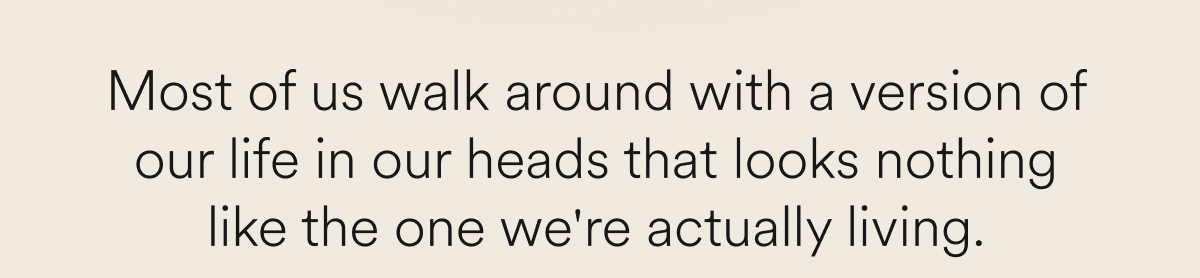 Most of us walk around with a version of our life in our heads that looks nothing like the one we're actually living.