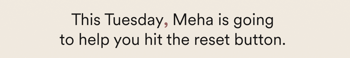 This Tuesday, Meha is going to help you hit the reset button.