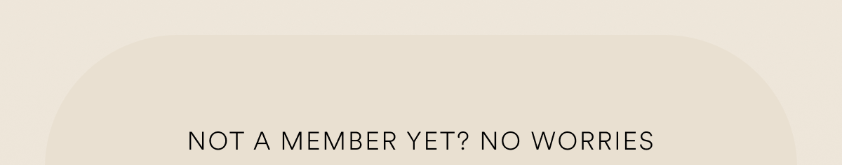 NOT A MEMBER YET? NO WORRIES