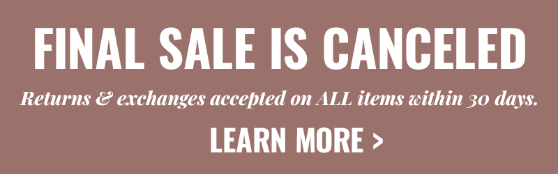 FINAL SALE IS CANCELED. Returns & exchanges accepted on ALL items within 30 days.