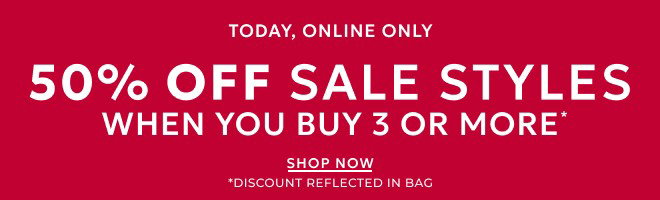 TODAY, ONLINE ONLY 50% OFF SALE STYLES WHEN YOU BUY 3 OR MORE* SHOP NOW. *DISCOUNT REFLECTED IN BAG