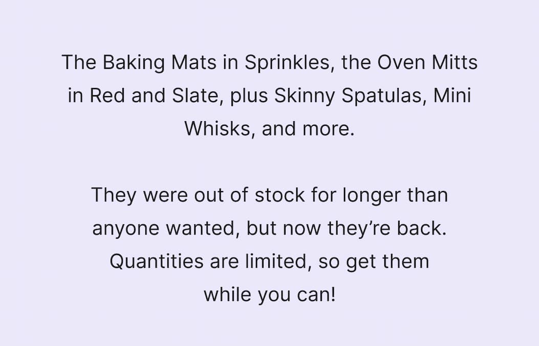The baking mats in sprinkles, the oven mitts in red and slate, plus skinny spatulas, mini whisks, and more. They were out of stock for longer than anyone wanted, but now they're back. Quantities are limited, so get them while you can!