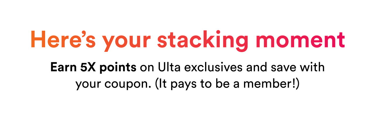 Here’s your stacking moment | Earn 5X points on Ulta exclusives and save with your coupon. (It pays to be a member!)