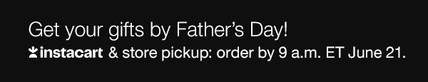 You can still get your gifts by Father's Day!  Instacart & store pickup: order by 9 a.m. ET June 21.