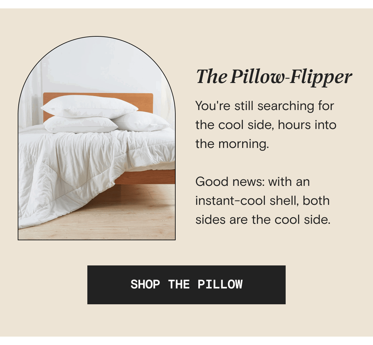 The Pillow-Flipper - You're still searching for the cool side, hours into the morning.  Good news: with an instant-cool shell, both sides are the cool side. | SHOP THE PILLOW