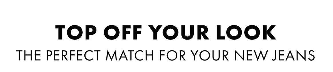 Top off your look the perfect match for your new jeans