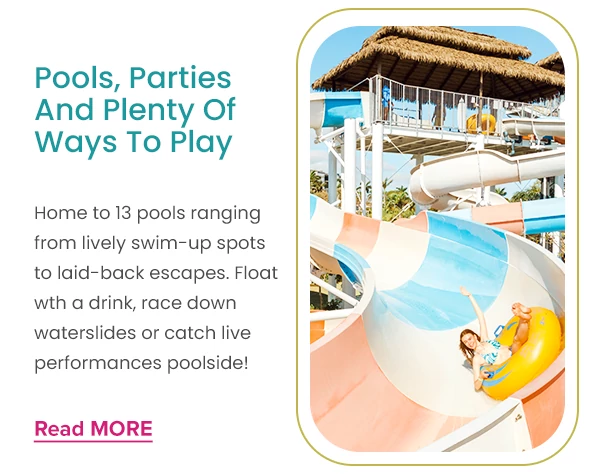 Pools, Parties And Plenty Of Ways To Play Home to 13 pools ranging from lively swim-up spots to laid-back escapes. Float wth a drink, race down waterslides or catch live performances poolside!