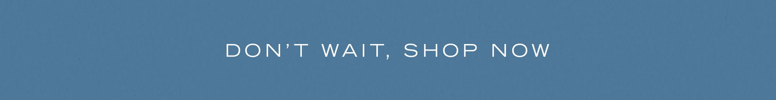 Don't wait, shop now