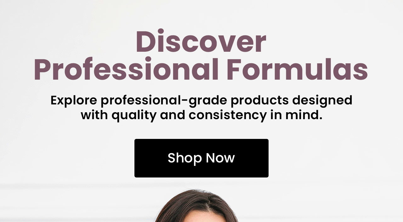 Discover Professional Formulas: Explore professional-grade products designed with quality and consistency in mind. Shop Now.