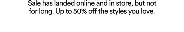 Sale has landed online and in store, but not for long. Up to 50% off the styles you love.