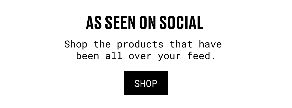 AS SEEN ON SOCIAL | Shop the products that have 
been all over your feed. | shop