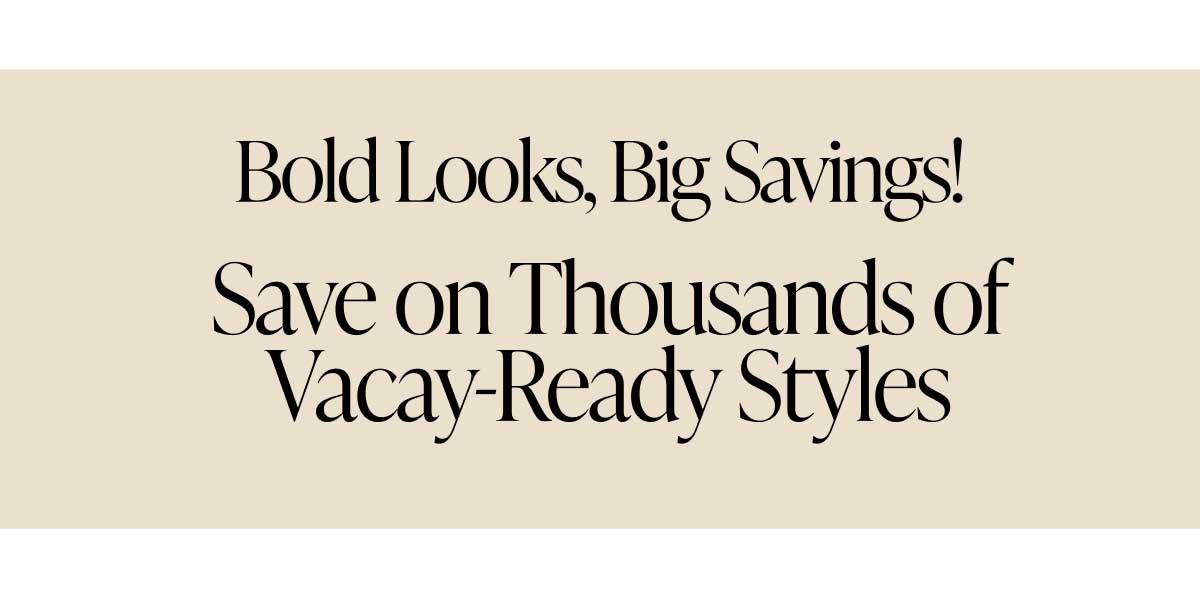 Bold Looks, Big Savings! Save on Thousands of Vacay-Ready Styles