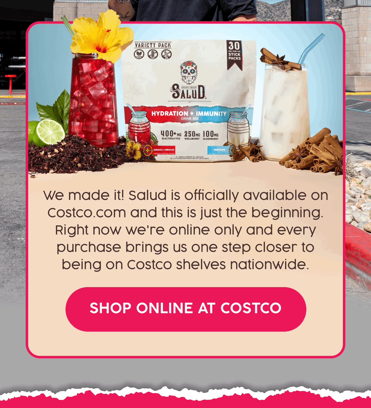 We made it! Salud is officially available on Costco.com and this is just the beginning. Right now we're online only and every purchase brings us one step closer to being on Costco shelves nationwide. | Shop Online at Costco
