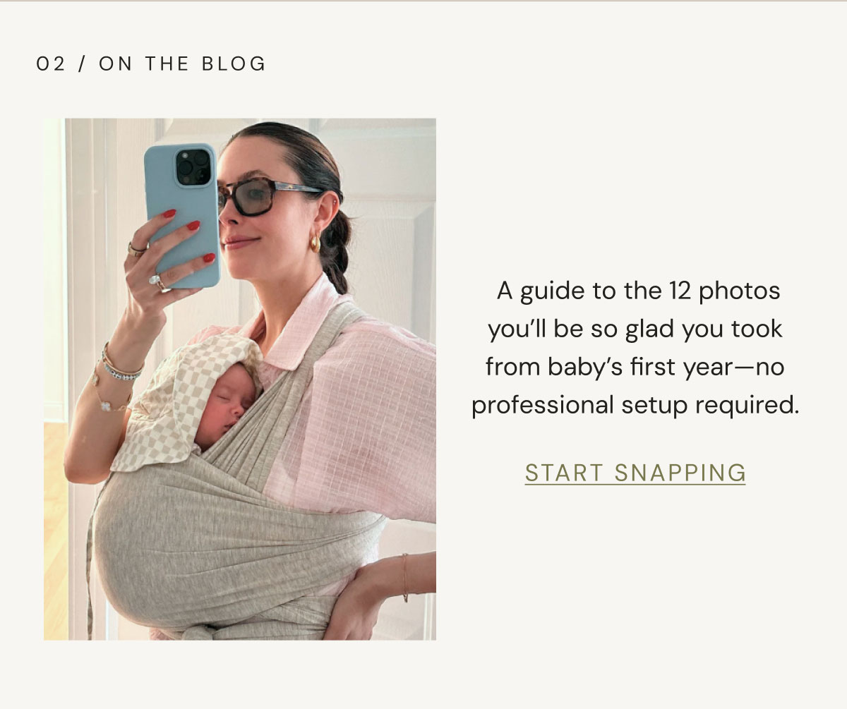 02 / On The Blog  A guide to the 12 photos you’ll be so glad you took from baby’s first year—no professional setup required. START SNAPPING