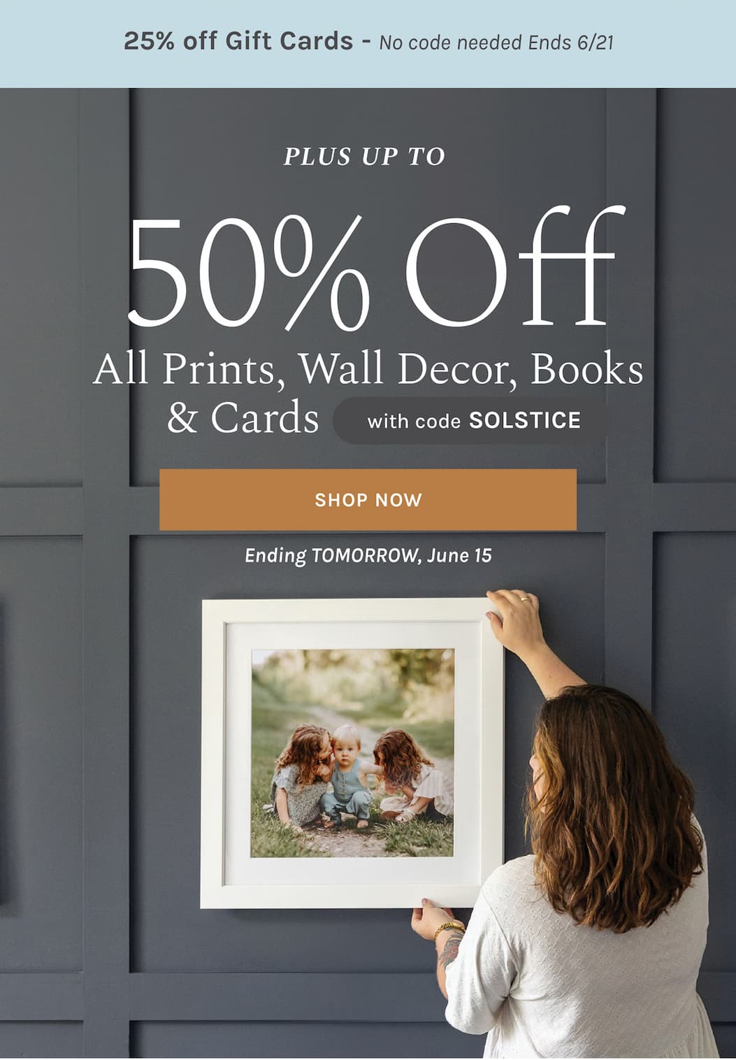 25% off Gift Cards - No code needed Ends 6/21  + Up to 50% off  All Prints, Wall Decor, Books & Cards with code SOLSTICE Ending TOMORROW, June 15 [CUSTOMIZE NOW]