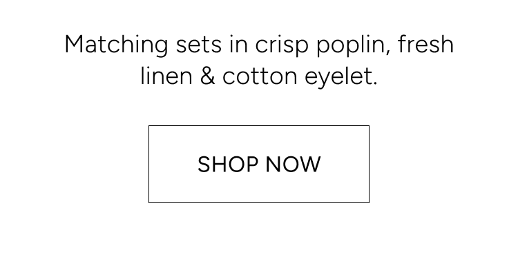 matching sets in crisp poplin, fresh linen & cotton eyelet. shop now