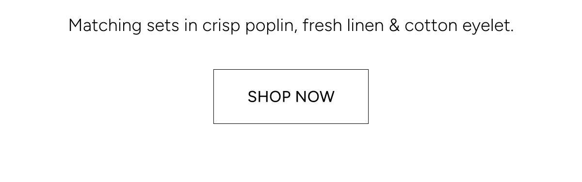 matching sets in crisp poplin, fresh linen & cotton eyelet. shop now