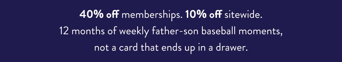 40% off memberships. 10% off sitewide. 12 months of weekly father-son baseball moments, not a card that ends up in a drawer. 