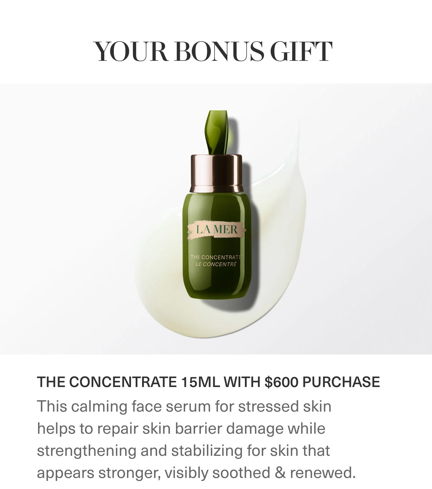 YOUR BONUS GIFT | THE CONCENTRATE 15ML WITH $600 PURCHASE | This calming face serum for stressed skin helps to repair skin barrier damage while strengthening and stabilizing for skin that appears stronger, visibly soothed & renewed.