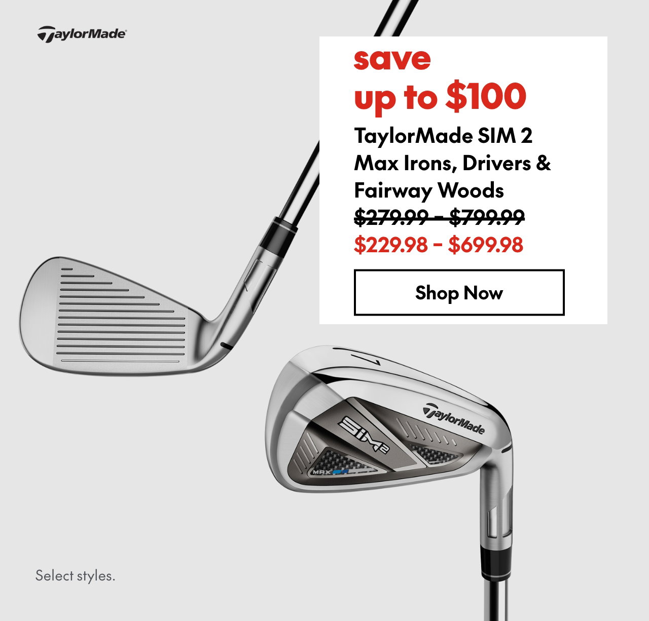 Taylormade SIM 2 Max Irons, Drivers & Fairway Woods
save up to $100
279.99 - 799.99 (Strikethrough)
229.98 - 699.98
Select styles.
