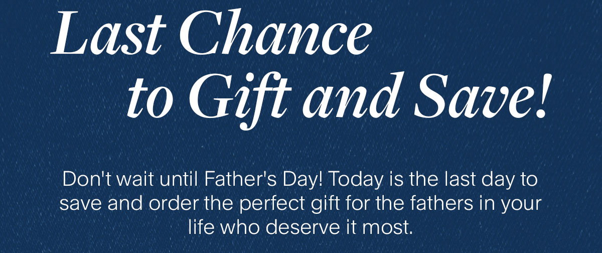 Last Chance to Gift and Save! Don't wait until Father's Day! Today is the last day to save and order the perfect gift for the fathers in your life who deserve it most.