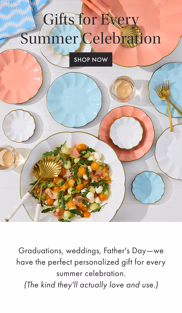 Gifts for Every Summer Celebration - SHOP NOW - Mother’s Day, graduations, weddings, Father’s Day—we have the perfect personalized gift for every summer celebration. (The kind they’ll actually love and use.)