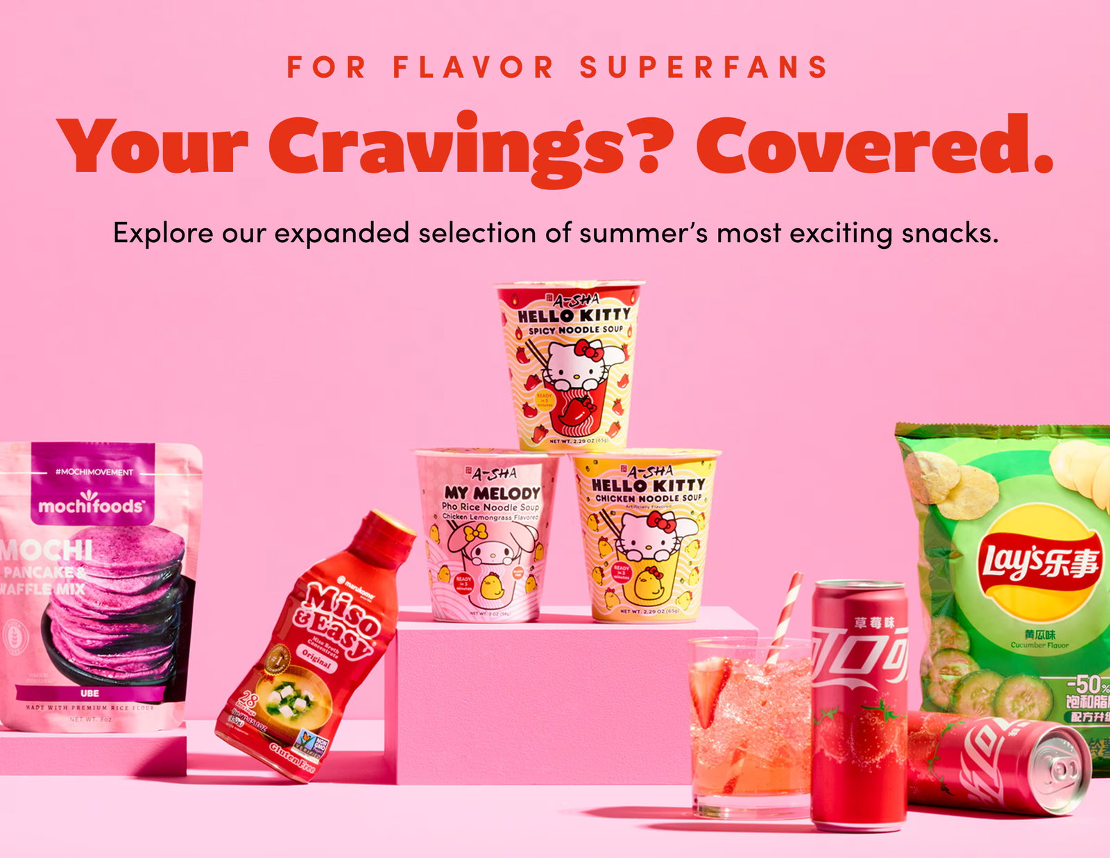 For Flavor Superfans | Your Cravings? Covered. | Explore our expanded selection of summer’s most exciting snacks.