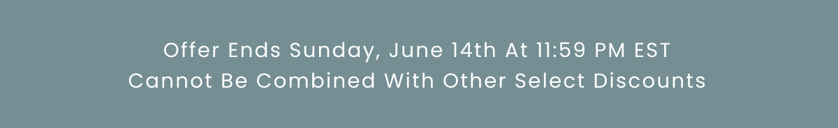Offer Ends Sunday, June 14th At 11:59 PM EST Cannot Be Combined With Other Select Discounts