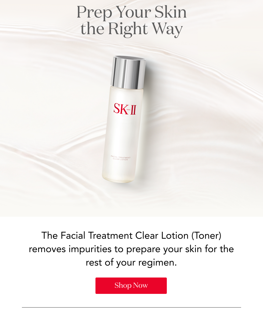 Prep Your Skin the Right Way The Facial Treatment Clear Lotion (Toner) removes impurities to prepare your skin for the rest of your regimen. Shop Now